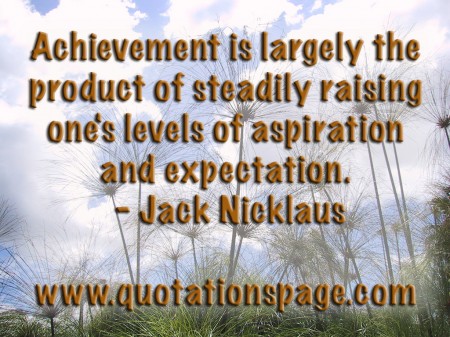 Achievement is largely the product of steadily raising one's levels of aspiration and expectation. Jack Nicklaus from The Quotations Page