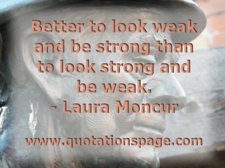Better to look weak and be strong than to look strong and be weak. Laura Moncur from The Quotations Page