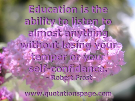 Education is the ability to listen to almost anything without losing your temper or your self-confidence. Robert Frost from The Quotations Page