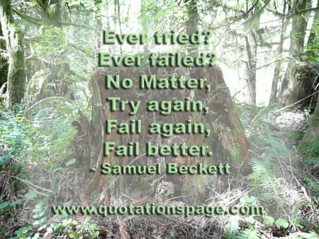 Ever tried? Ever failed? No Matter, try again, fail again, Fail better. Samuel Beckett from The Quotations Page