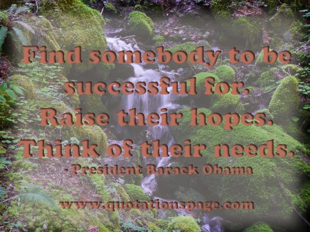 Find somebody to be successful for. Raise their hopes. Think of their needs. Barack Obama from The Quotations Page