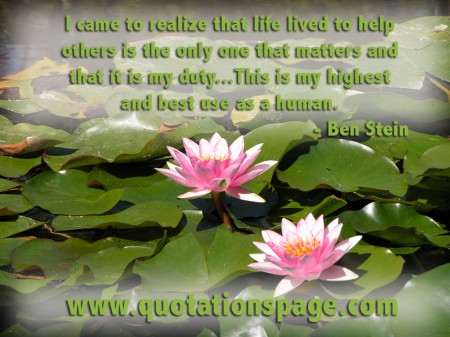 I came to realize that life lived to help others is the only one that matters and that it is my duty...This is my highest and best use as a human. by Ben Stein from The Quotations Page