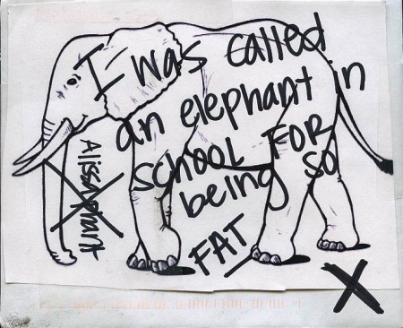 I was called an elephant in school for being so fat.