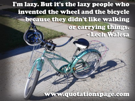 I'm lazy. But it's the lazy people who invented the wheel and the bicycle because they didn't like walking or carrying things. by Lech Walesa from The Quotations Page