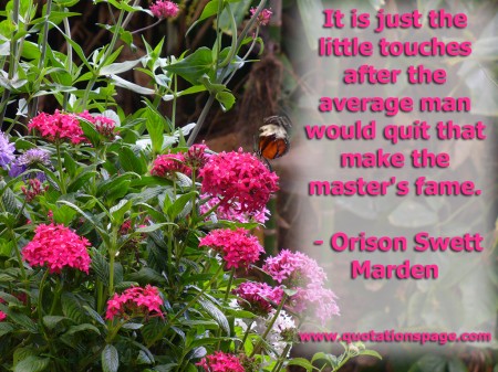 It is just the little touches after the average man would quit that make the master's fame. Orison Swett Marden from The Quotations Page