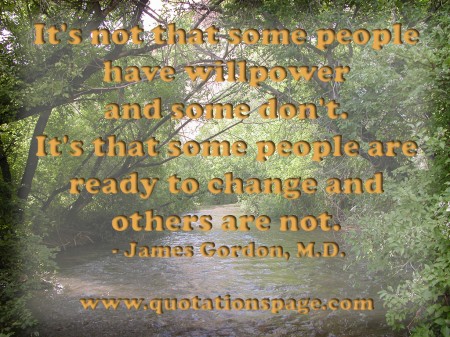 Its not that some people have willpower and some dont. Its that some people are ready to change and others are not. James Gordon M.D. from The Quotations Page