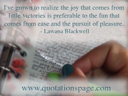 Ive grown to realize the joy that comes from little victories is preferable to the fun that comes from ease and the pursuit of pleasure. Lawana Blackwell from The Quotations Page