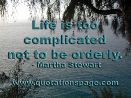 Life is too complicated not to be orderly. Martha Stewart from The Quotations Page