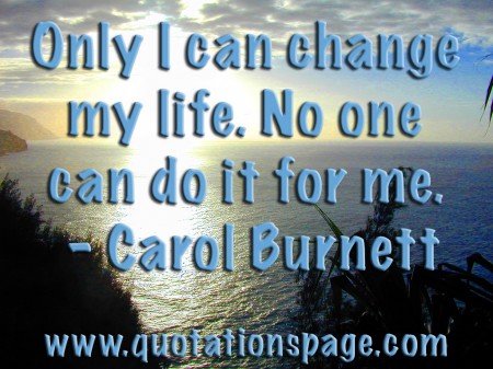 Only I can change my life. No one can do it for me. Carol Burnett from The Quotations Page