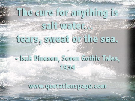 The cure for anything is salt water... tears, sweat or the sea. Isak Dinesen from The Quotations Page