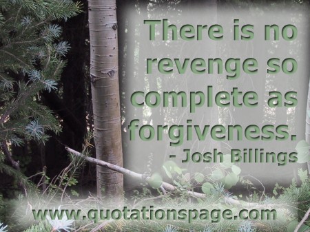 There is no revenge so complete as forgiveness. Josh Billings from The Quotations Page
