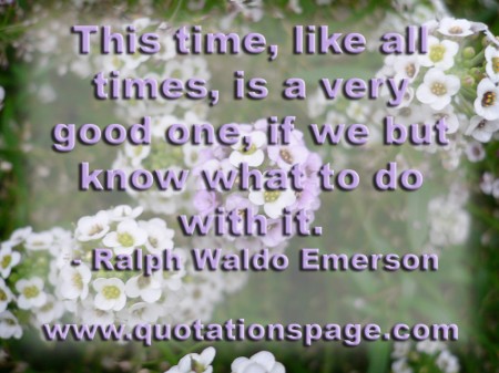 This time, like all times, is a very good one, if we but know what to do with it. Ralph Waldo Emerson from The Quotations Page