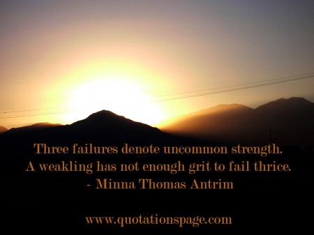 Three failures denote uncommon strength. A weakling has not enough grit to fail thrice. Minna Thomas Antrim from The Quotations Page