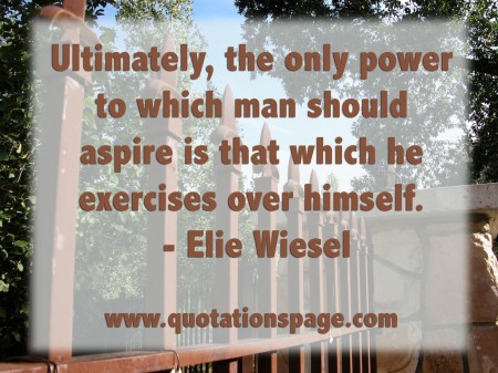 Ultimately, the only power to which man should aspire is that which he exercises over himself. Elie Wiesel from The Quotations Page