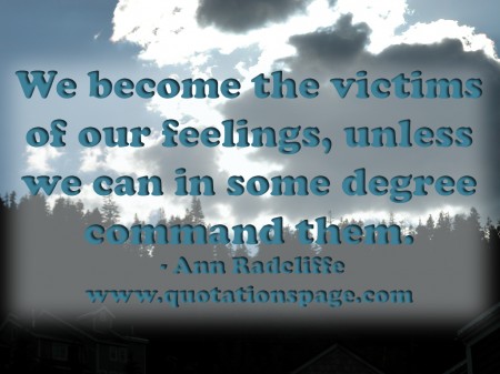 We become the victims of our feelings unless we can in some degree command them. Ann Radcliffe from The Quotations Page