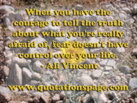 When you have the courage to tell the truth about what youre really afraid of fear doesnt have control over your life. Ali Vincent from The Quotations Page