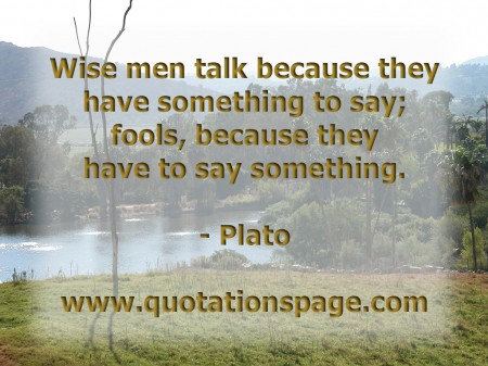 Wise men talk because they have something to say; fools, because they have to say something. by Plato from The Quotations Page