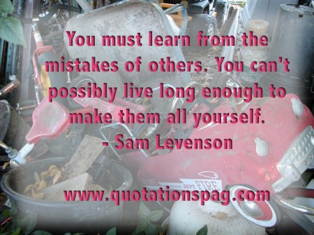 You must learn from the mistakes of others. You can't possibly live long enough to make them all yourself. Sam Levenson from The Quotations Page
