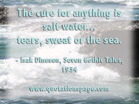 The cure for anything is salt water... tears, sweat or the sea. Isak Dinesen from The Quotations Page